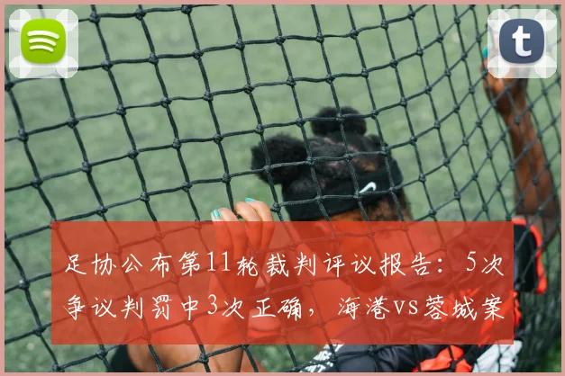 足协公布第11轮裁判评议报告:5次争议判罚中3次正确,海港vs蓉城案例未列入