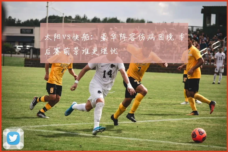 太阳vs快船：豪华阵容伤病困境 季后赛前景谁更堪忧