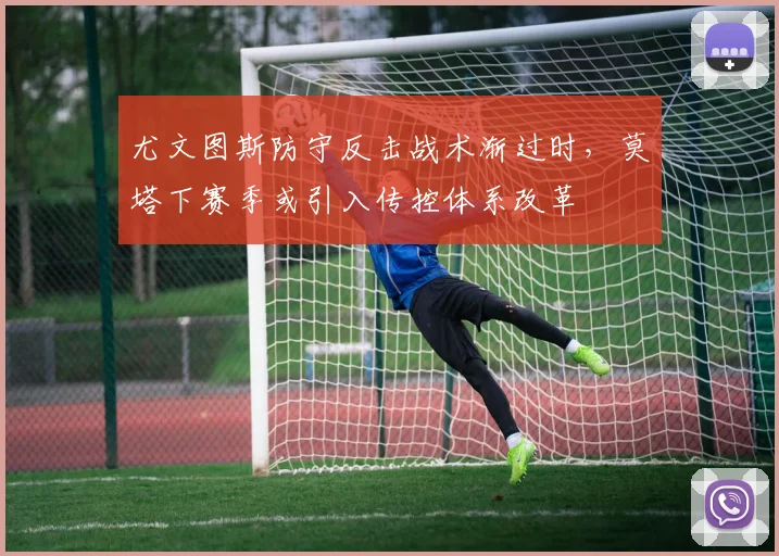 尤文图斯防守反击战术渐过时，莫塔下赛季或引入传控体系改革