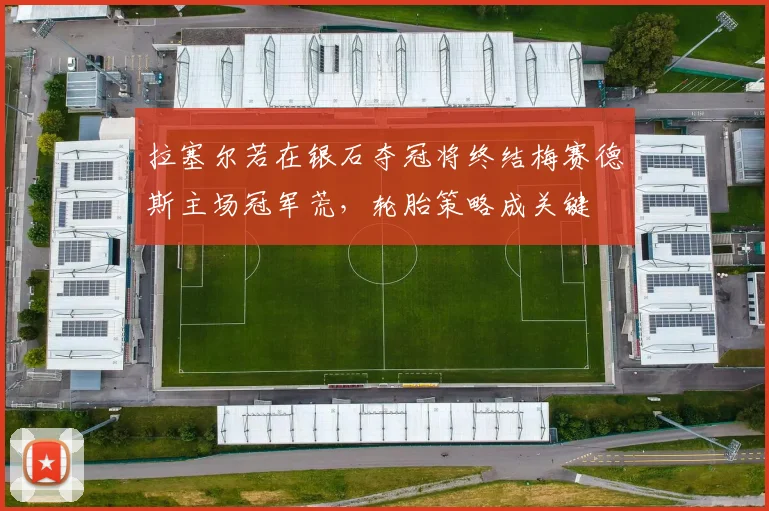 拉塞尔若在银石夺冠将终结梅赛德斯主场冠军荒，轮胎策略成关键