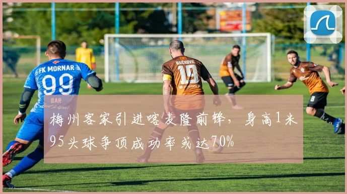 梅州客家引进喀麦隆前锋，身高1米95头球争顶成功率或达70%