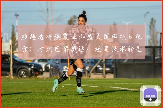 短跑名将谢震业加盟美国田径训练营：冲刺巴黎奥运，还是技术转型？