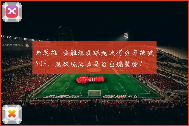 郑思维_黄雅琼发球轮次得分率跌破50%，混双统治力是否出现裂缝？