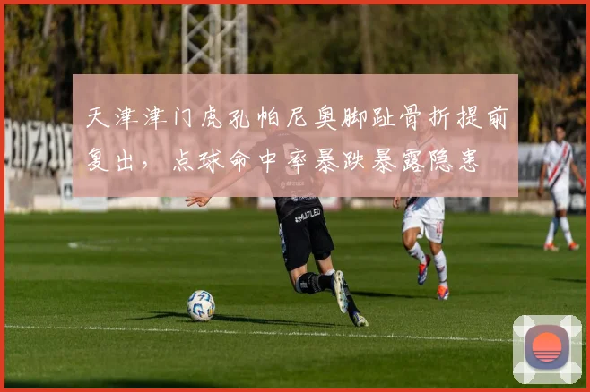 天津津门虎孔帕尼奥脚趾骨折提前复出，点球命中率暴跌暴露隐患