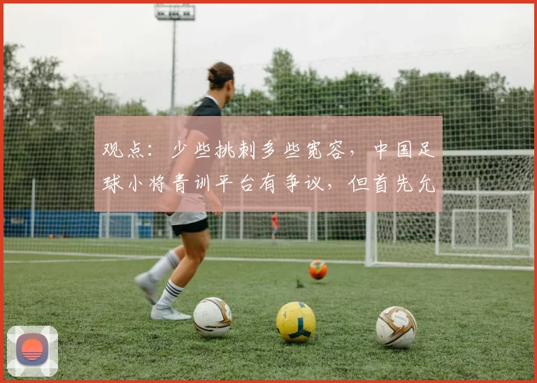 观点：少些挑刺多些宽容，中国足球小将青训平台有争议，但首先允许“被存在”
