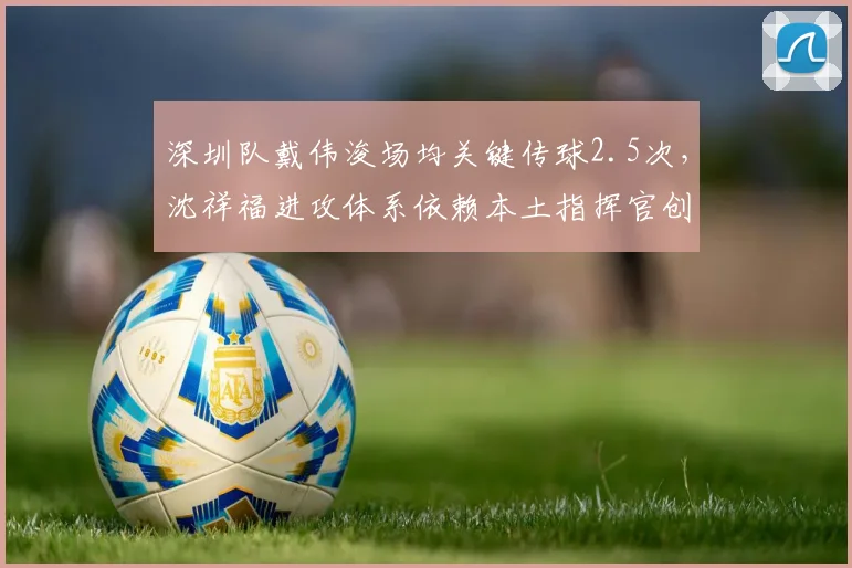 深圳队戴伟浚场均关键传球2.5次，沈祥福进攻体系依赖本土指挥官创造力