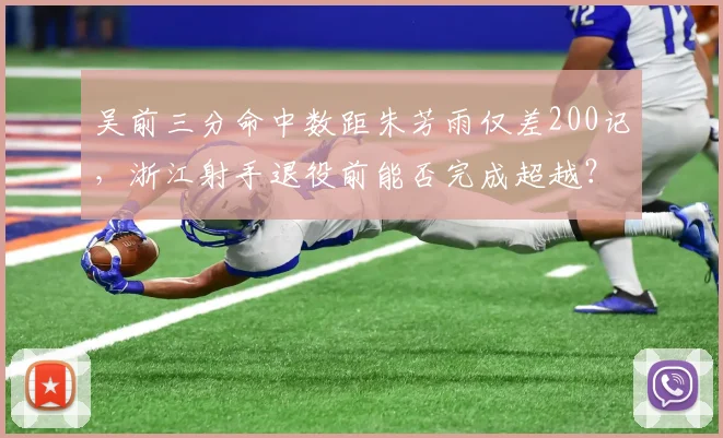 吴前三分命中数距朱芳雨仅差200记，浙江射手退役前能否完成超越？