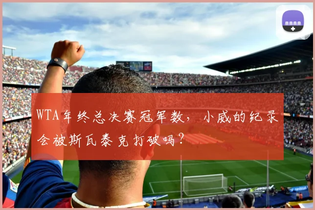 WTA年终总决赛冠军数，小威的纪录会被斯瓦泰克打破吗？
