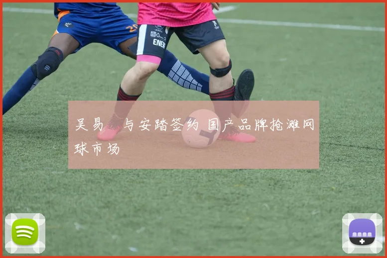 吴易昺与安踏签约 国产品牌抢滩网球市场